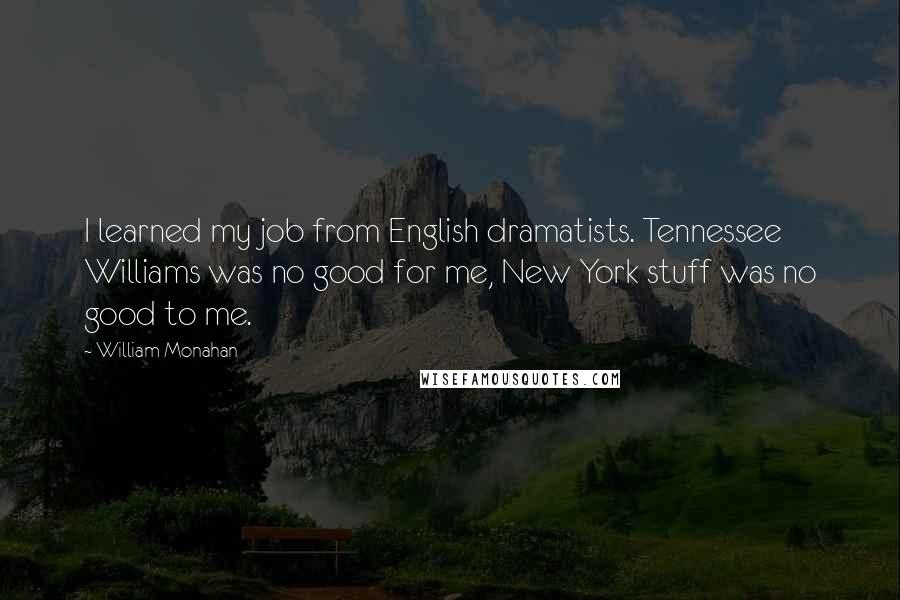 William Monahan Quotes: I learned my job from English dramatists. Tennessee Williams was no good for me, New York stuff was no good to me.