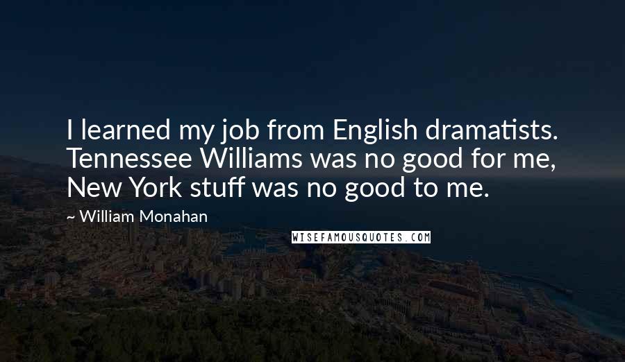 William Monahan Quotes: I learned my job from English dramatists. Tennessee Williams was no good for me, New York stuff was no good to me.