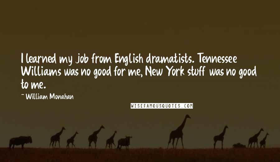 William Monahan Quotes: I learned my job from English dramatists. Tennessee Williams was no good for me, New York stuff was no good to me.