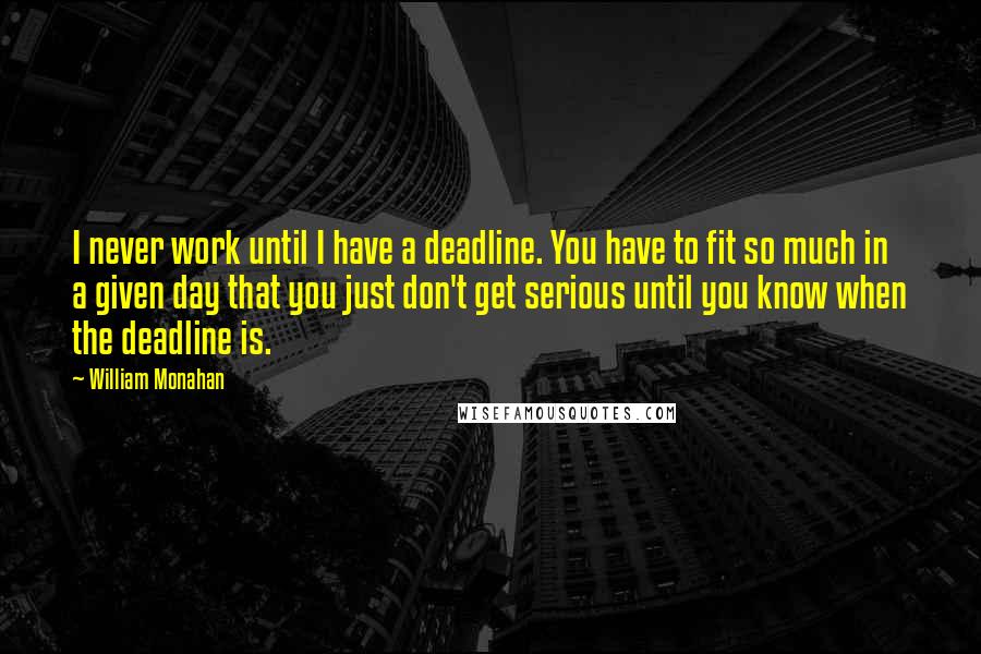 William Monahan Quotes: I never work until I have a deadline. You have to fit so much in a given day that you just don't get serious until you know when the deadline is.