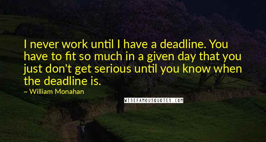 William Monahan Quotes: I never work until I have a deadline. You have to fit so much in a given day that you just don't get serious until you know when the deadline is.