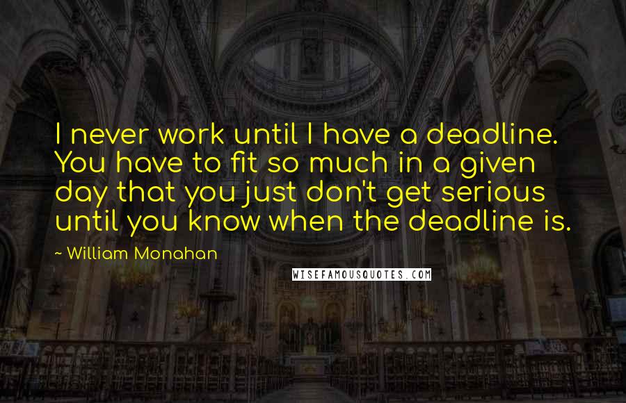 William Monahan Quotes: I never work until I have a deadline. You have to fit so much in a given day that you just don't get serious until you know when the deadline is.