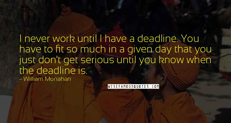 William Monahan Quotes: I never work until I have a deadline. You have to fit so much in a given day that you just don't get serious until you know when the deadline is.