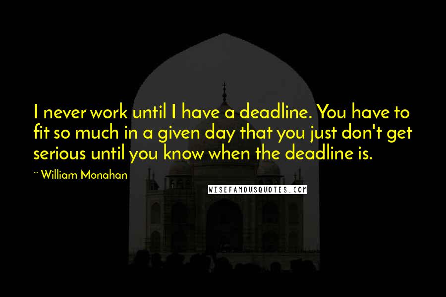 William Monahan Quotes: I never work until I have a deadline. You have to fit so much in a given day that you just don't get serious until you know when the deadline is.