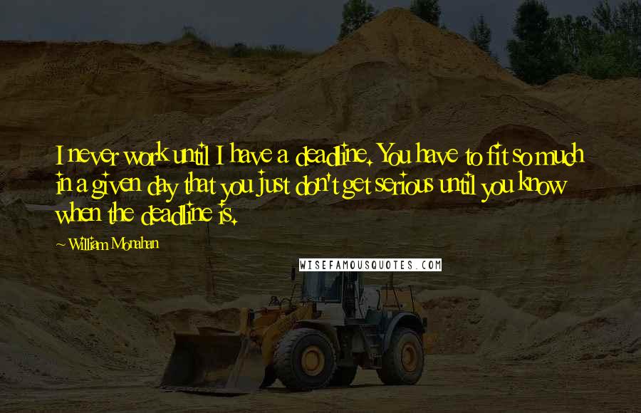 William Monahan Quotes: I never work until I have a deadline. You have to fit so much in a given day that you just don't get serious until you know when the deadline is.