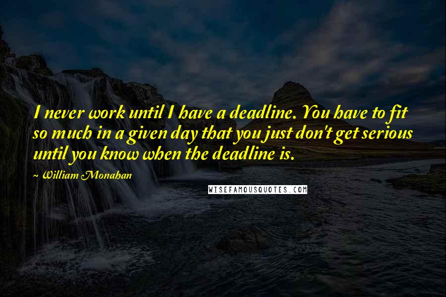 William Monahan Quotes: I never work until I have a deadline. You have to fit so much in a given day that you just don't get serious until you know when the deadline is.