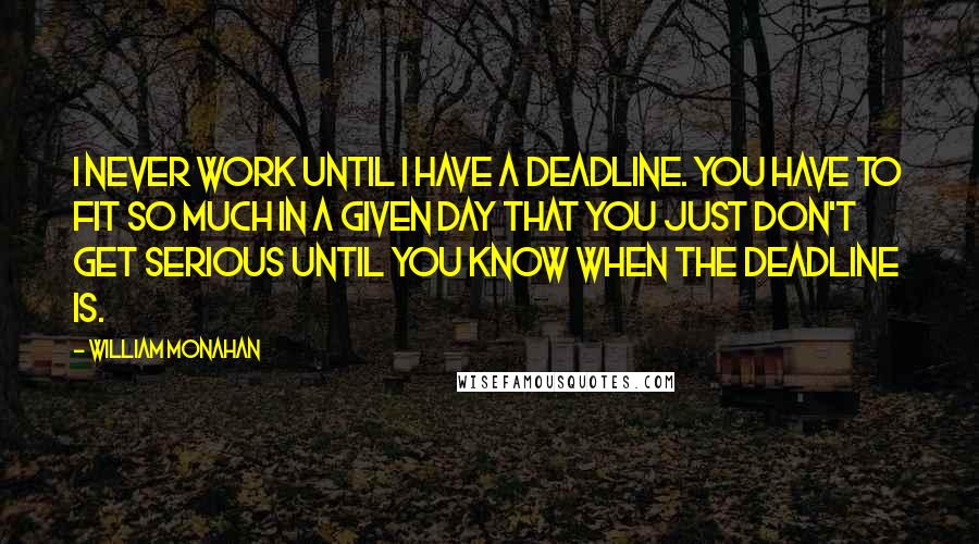 William Monahan Quotes: I never work until I have a deadline. You have to fit so much in a given day that you just don't get serious until you know when the deadline is.