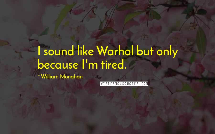 William Monahan Quotes: I sound like Warhol but only because I'm tired.