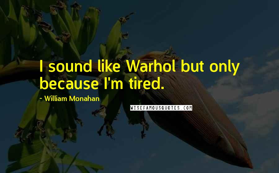 William Monahan Quotes: I sound like Warhol but only because I'm tired.