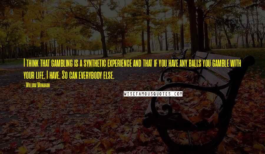 William Monahan Quotes: I think that gambling is a synthetic experience and that if you have any balls you gamble with your life. I have. So can everybody else.