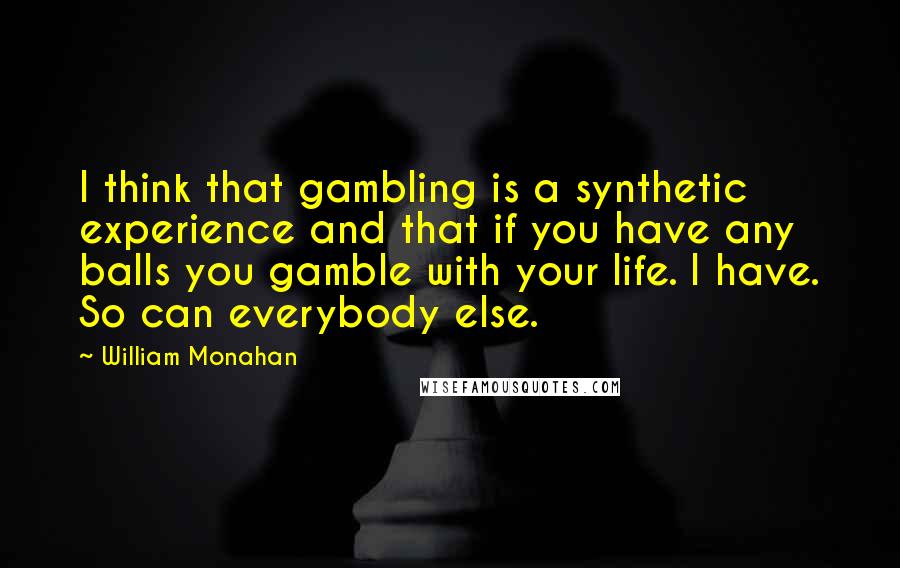William Monahan Quotes: I think that gambling is a synthetic experience and that if you have any balls you gamble with your life. I have. So can everybody else.