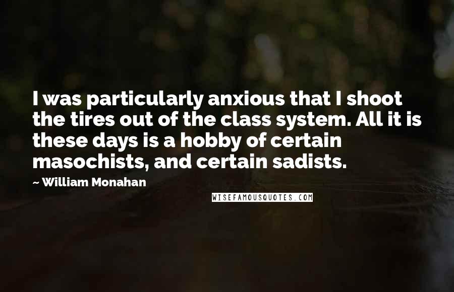 William Monahan Quotes: I was particularly anxious that I shoot the tires out of the class system. All it is these days is a hobby of certain masochists, and certain sadists.