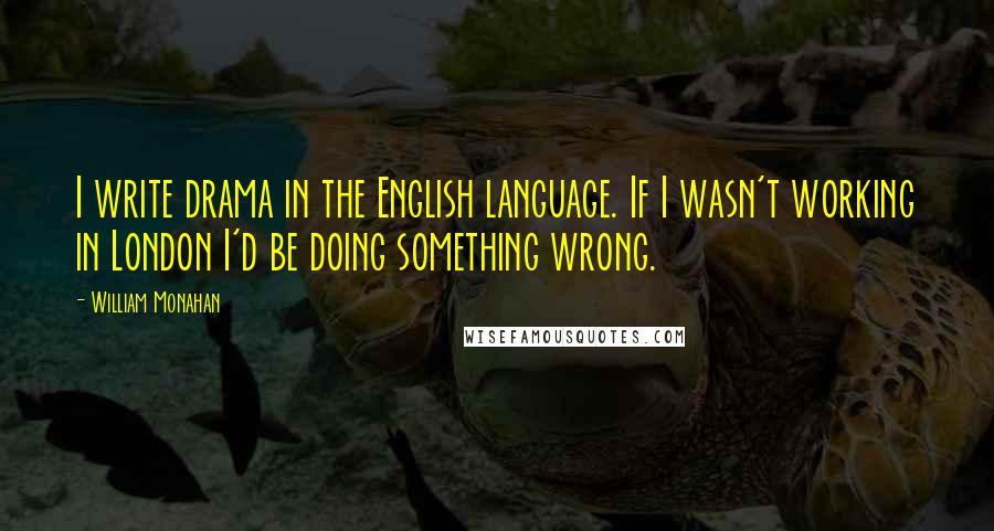 William Monahan Quotes: I write drama in the English language. If I wasn't working in London I'd be doing something wrong.