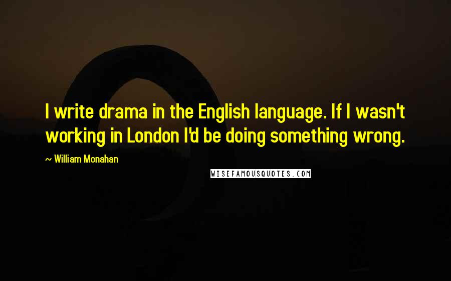 William Monahan Quotes: I write drama in the English language. If I wasn't working in London I'd be doing something wrong.