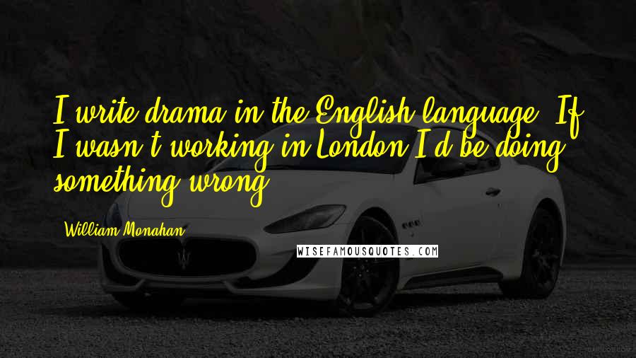 William Monahan Quotes: I write drama in the English language. If I wasn't working in London I'd be doing something wrong.