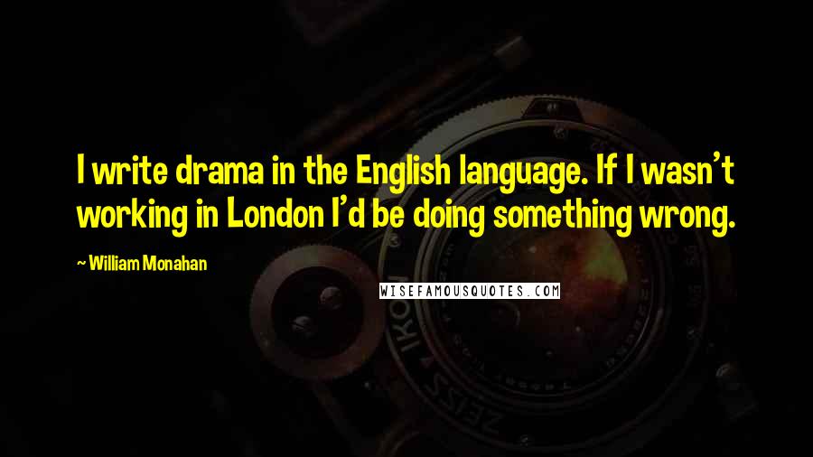 William Monahan Quotes: I write drama in the English language. If I wasn't working in London I'd be doing something wrong.