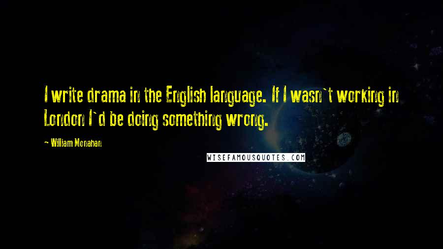 William Monahan Quotes: I write drama in the English language. If I wasn't working in London I'd be doing something wrong.