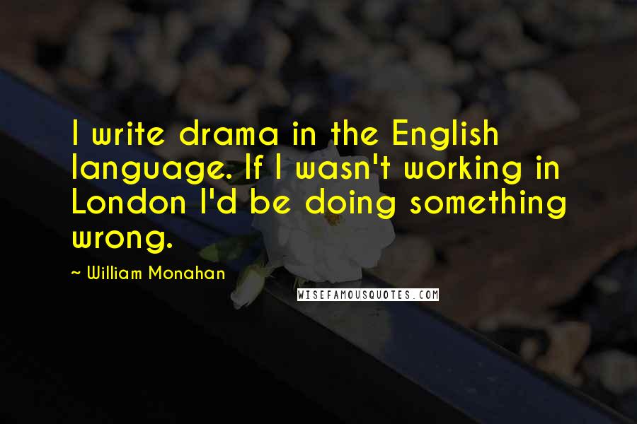 William Monahan Quotes: I write drama in the English language. If I wasn't working in London I'd be doing something wrong.