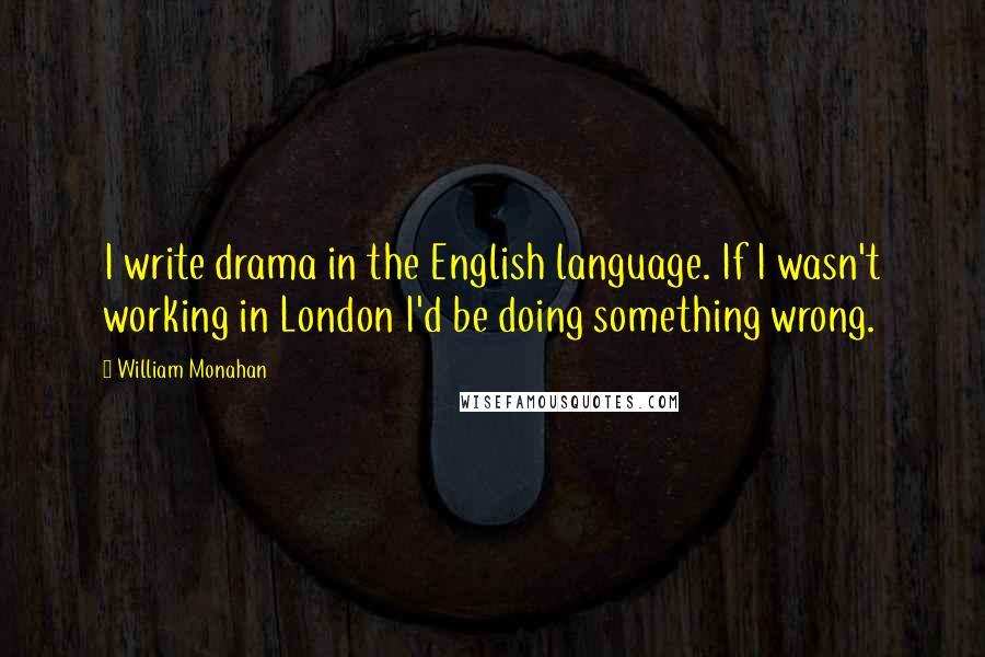 William Monahan Quotes: I write drama in the English language. If I wasn't working in London I'd be doing something wrong.