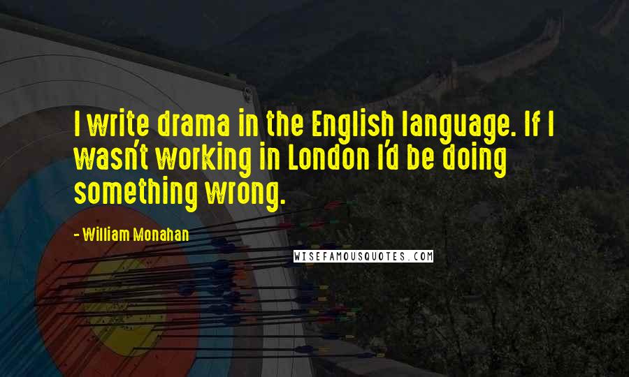 William Monahan Quotes: I write drama in the English language. If I wasn't working in London I'd be doing something wrong.