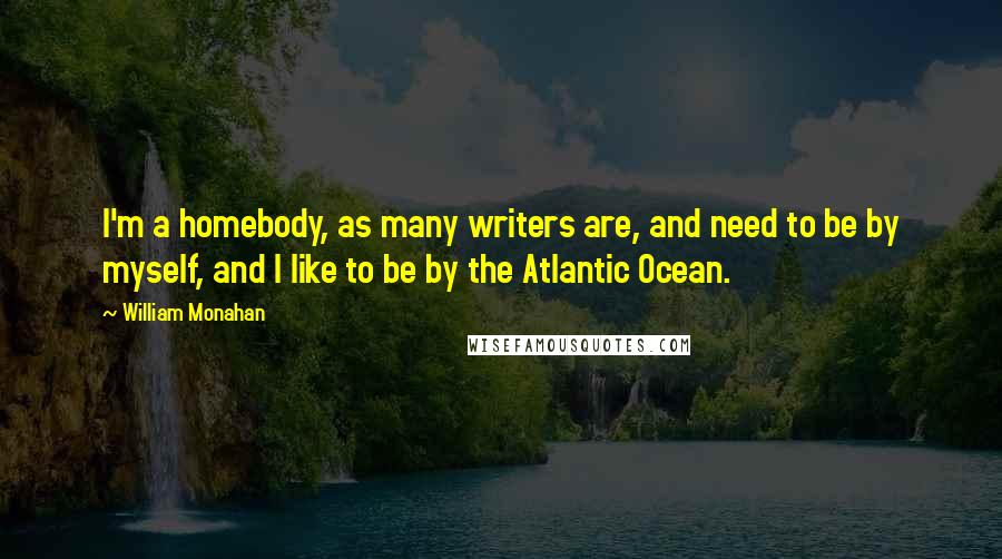 William Monahan Quotes: I'm a homebody, as many writers are, and need to be by myself, and I like to be by the Atlantic Ocean.