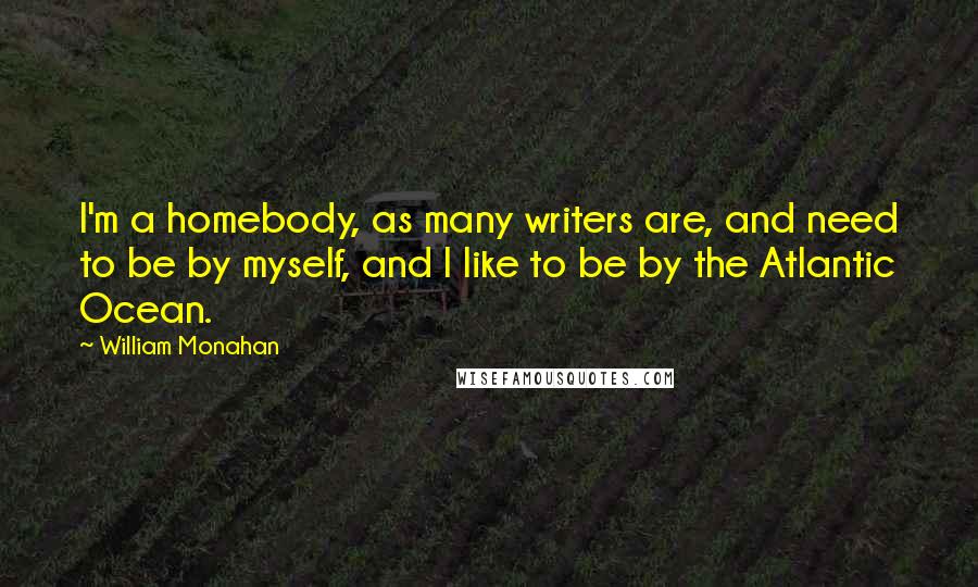 William Monahan Quotes: I'm a homebody, as many writers are, and need to be by myself, and I like to be by the Atlantic Ocean.