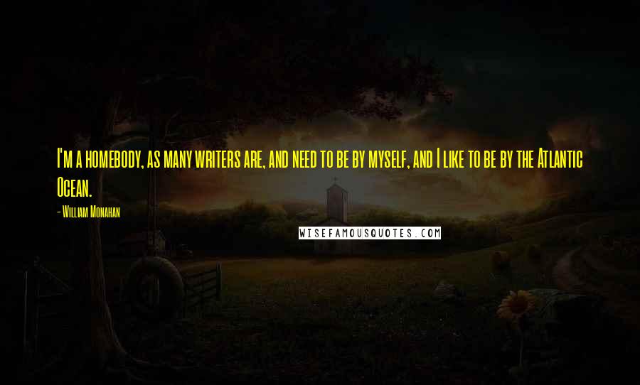 William Monahan Quotes: I'm a homebody, as many writers are, and need to be by myself, and I like to be by the Atlantic Ocean.