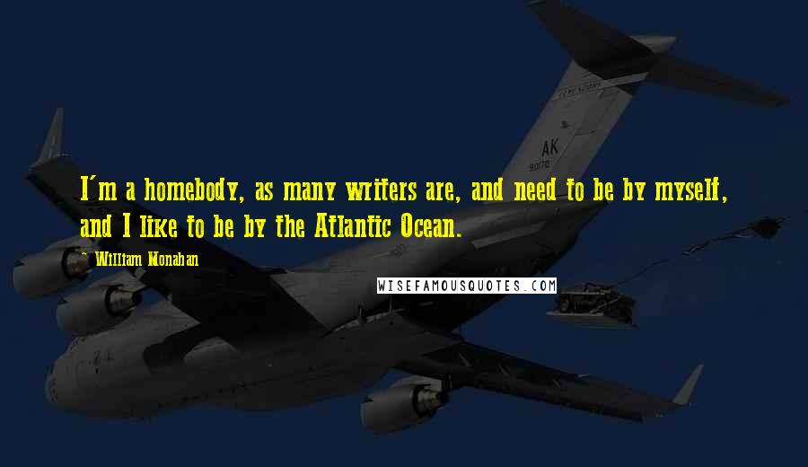 William Monahan Quotes: I'm a homebody, as many writers are, and need to be by myself, and I like to be by the Atlantic Ocean.