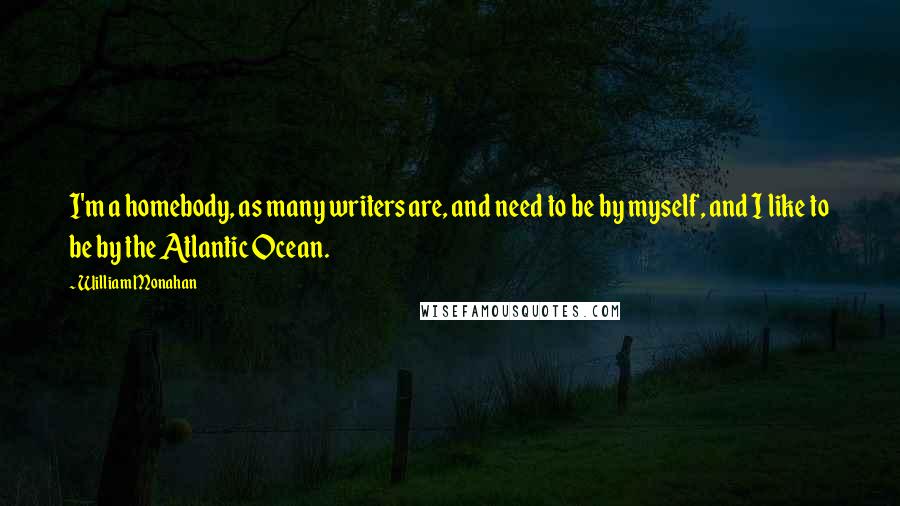 William Monahan Quotes: I'm a homebody, as many writers are, and need to be by myself, and I like to be by the Atlantic Ocean.
