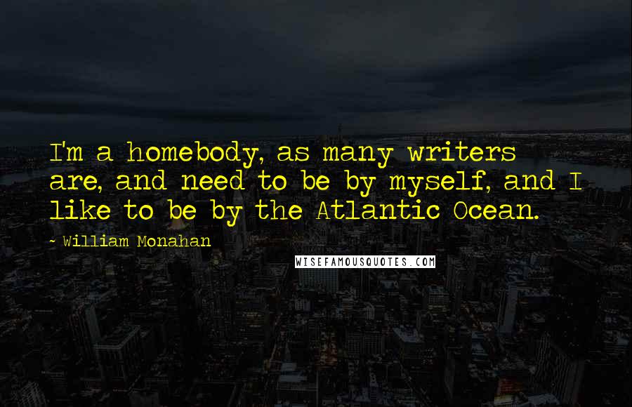 William Monahan Quotes: I'm a homebody, as many writers are, and need to be by myself, and I like to be by the Atlantic Ocean.