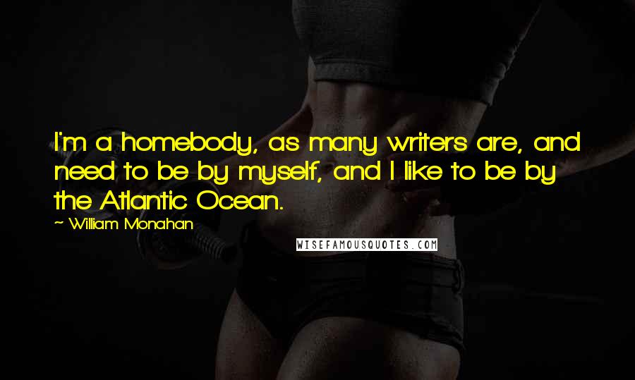 William Monahan Quotes: I'm a homebody, as many writers are, and need to be by myself, and I like to be by the Atlantic Ocean.
