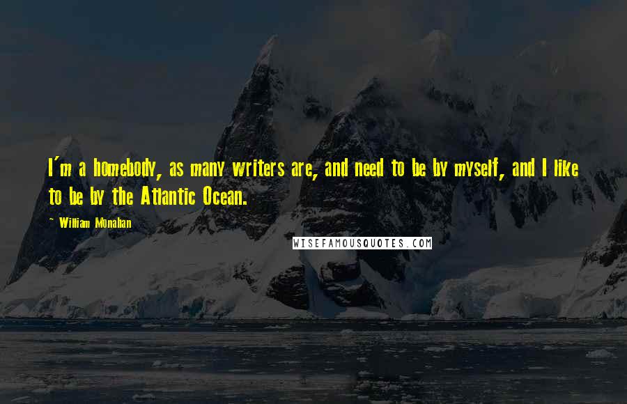 William Monahan Quotes: I'm a homebody, as many writers are, and need to be by myself, and I like to be by the Atlantic Ocean.