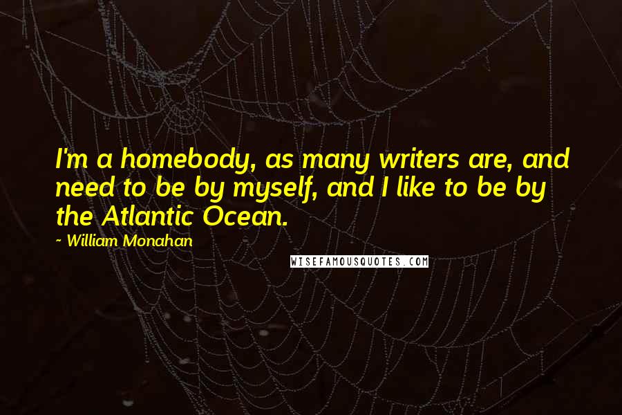 William Monahan Quotes: I'm a homebody, as many writers are, and need to be by myself, and I like to be by the Atlantic Ocean.