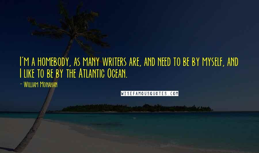 William Monahan Quotes: I'm a homebody, as many writers are, and need to be by myself, and I like to be by the Atlantic Ocean.