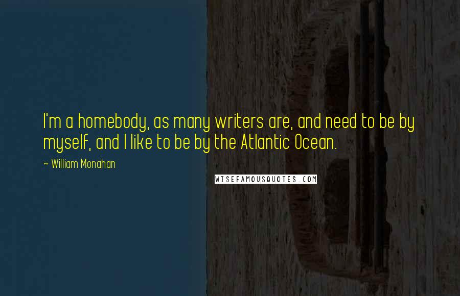William Monahan Quotes: I'm a homebody, as many writers are, and need to be by myself, and I like to be by the Atlantic Ocean.