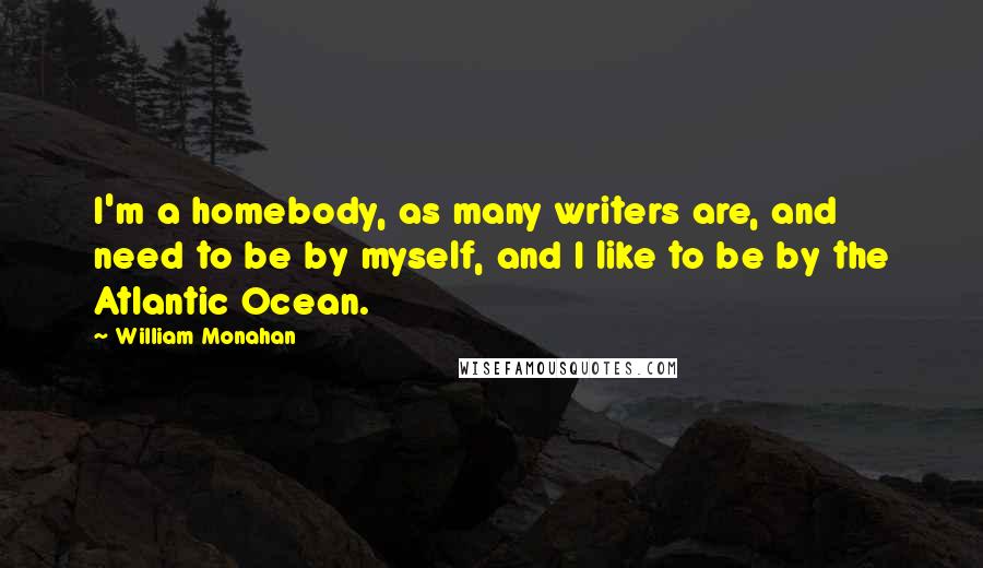 William Monahan Quotes: I'm a homebody, as many writers are, and need to be by myself, and I like to be by the Atlantic Ocean.