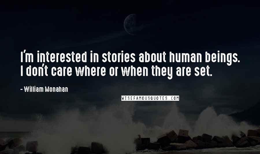 William Monahan Quotes: I'm interested in stories about human beings. I don't care where or when they are set.