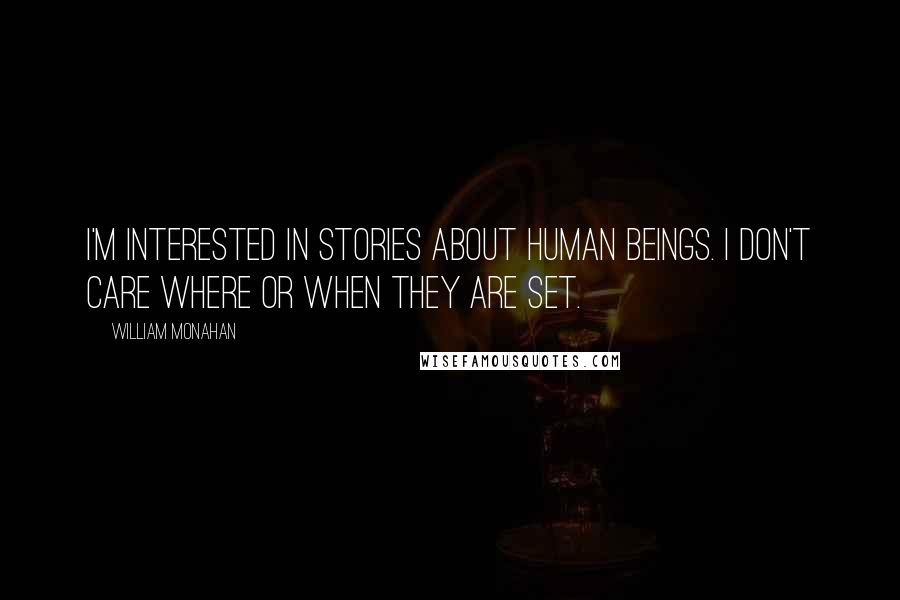 William Monahan Quotes: I'm interested in stories about human beings. I don't care where or when they are set.