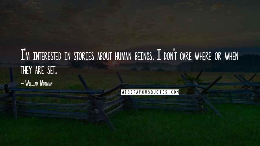 William Monahan Quotes: I'm interested in stories about human beings. I don't care where or when they are set.