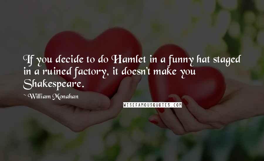 William Monahan Quotes: If you decide to do Hamlet in a funny hat staged in a ruined factory, it doesn't make you Shakespeare.