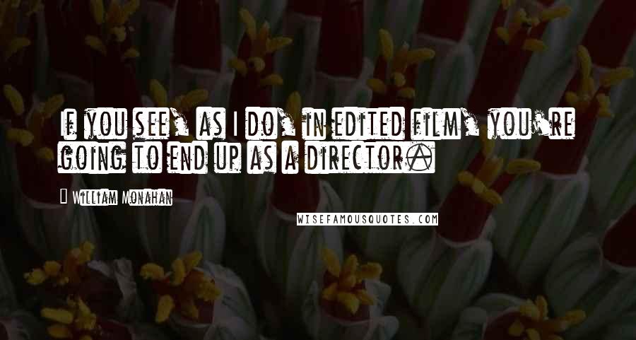 William Monahan Quotes: If you see, as I do, in edited film, you're going to end up as a director.