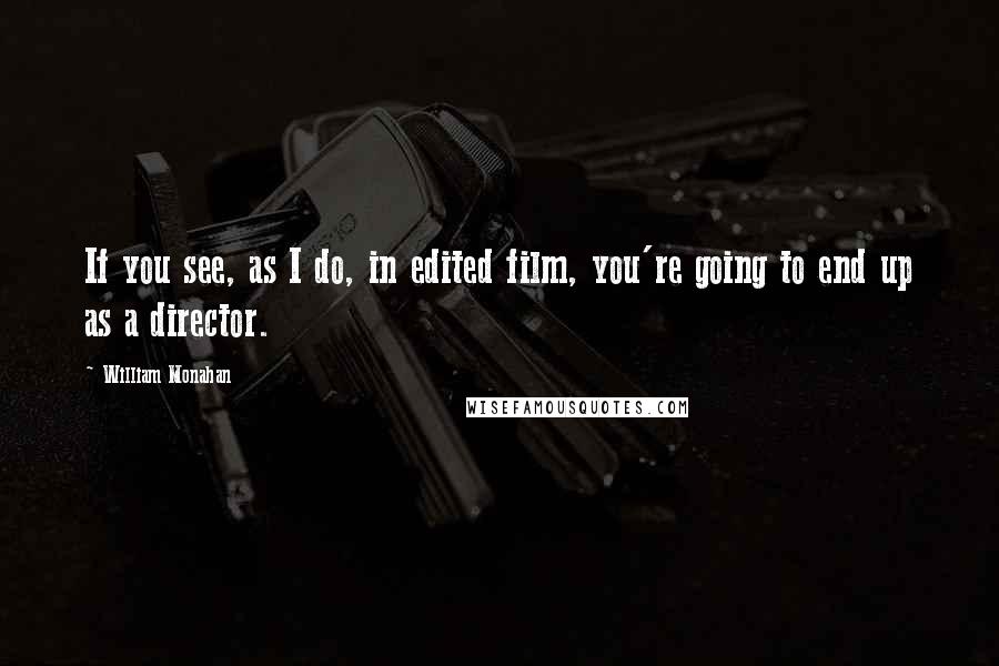 William Monahan Quotes: If you see, as I do, in edited film, you're going to end up as a director.