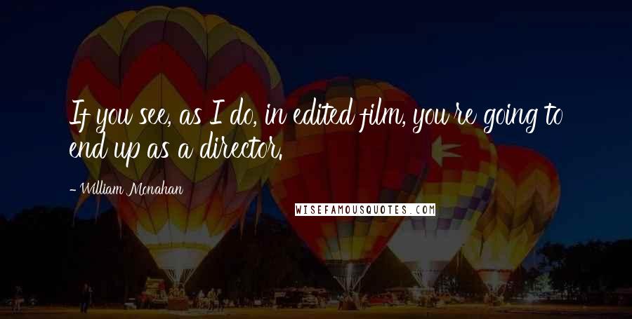 William Monahan Quotes: If you see, as I do, in edited film, you're going to end up as a director.