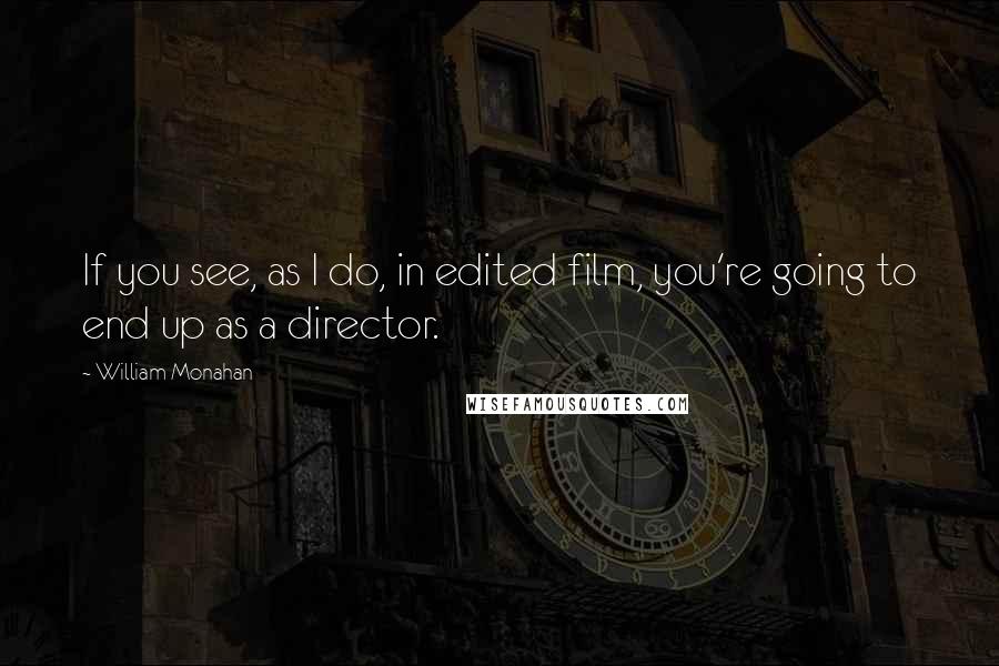 William Monahan Quotes: If you see, as I do, in edited film, you're going to end up as a director.