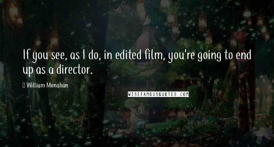 William Monahan Quotes: If you see, as I do, in edited film, you're going to end up as a director.