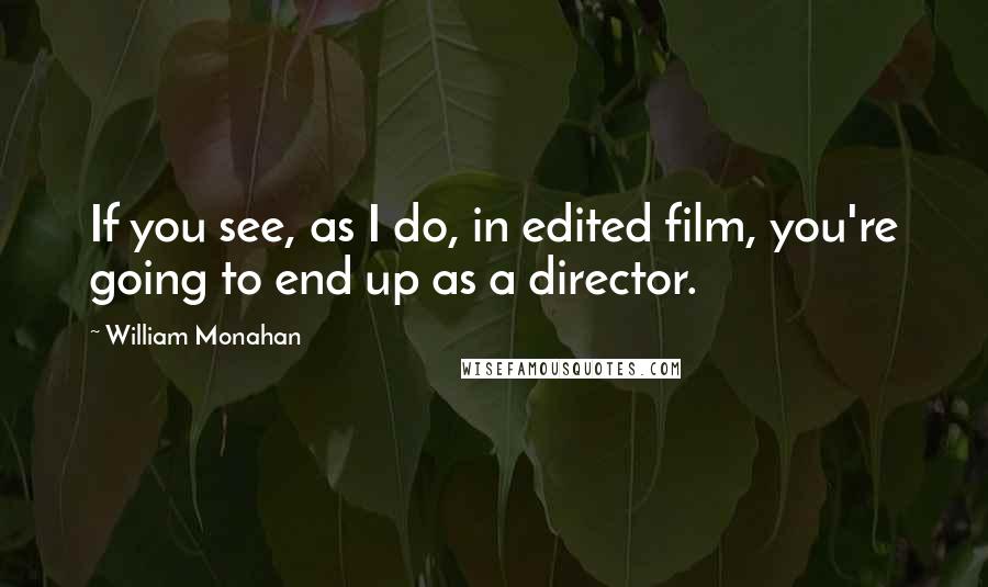 William Monahan Quotes: If you see, as I do, in edited film, you're going to end up as a director.