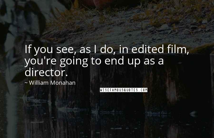 William Monahan Quotes: If you see, as I do, in edited film, you're going to end up as a director.