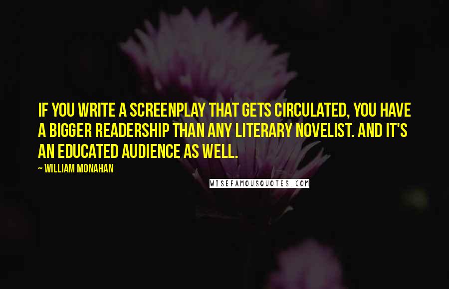 William Monahan Quotes: If you write a screenplay that gets circulated, you have a bigger readership than any literary novelist. And it's an educated audience as well.