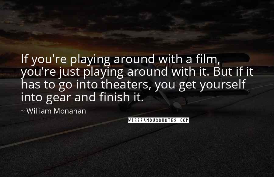 William Monahan Quotes: If you're playing around with a film, you're just playing around with it. But if it has to go into theaters, you get yourself into gear and finish it.