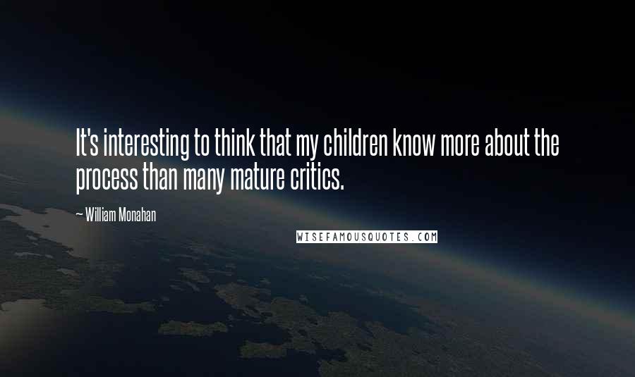 William Monahan Quotes: It's interesting to think that my children know more about the process than many mature critics.